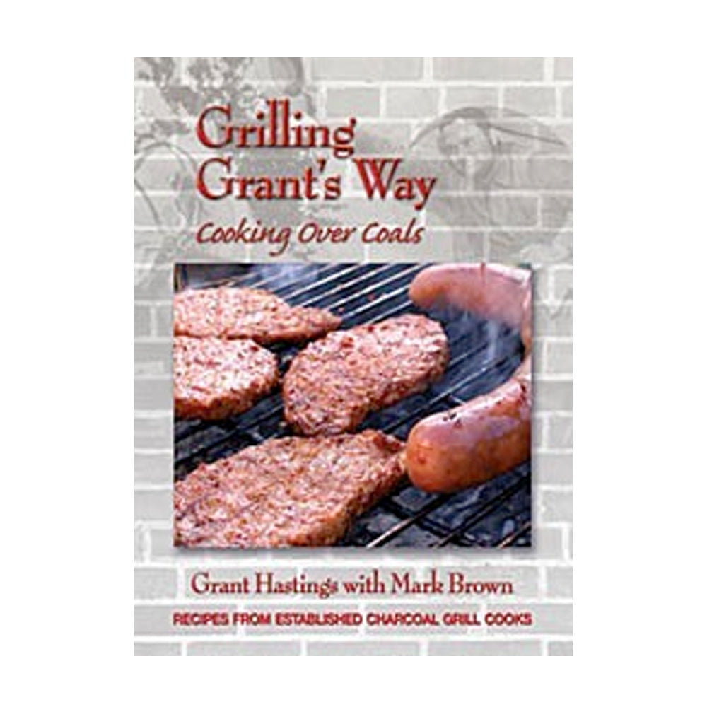 Grilling Grant's Way: Cooking Over Coals Cookbook by Grant Hastings with Mark Brown